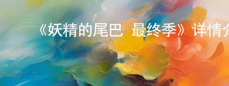 陈艳秋发布《妖精的尾巴 最终季》详情介绍_妖精的尾巴 最终季已完结在线观看_妖精的尾巴 最终季迅雷下载_日漫